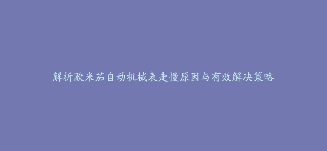 解析欧米茄自动机械表走慢原因与有效解决策略