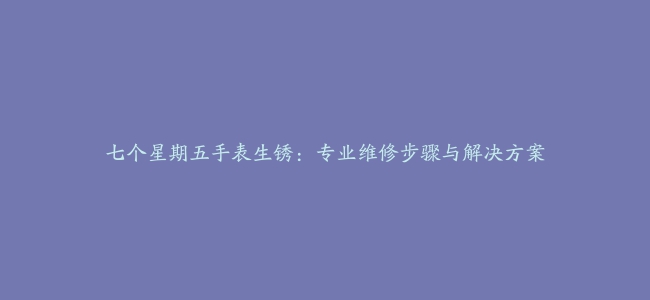 七个星期五手表生锈：专业维修步骤与解决方案