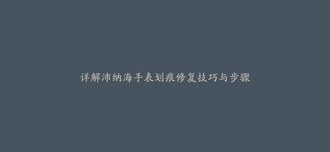 详解沛纳海手表划痕修复技巧与步骤