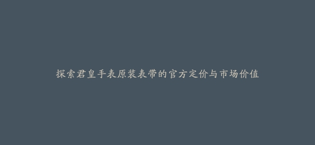 探索君皇手表原装表带的官方定价与市场价值