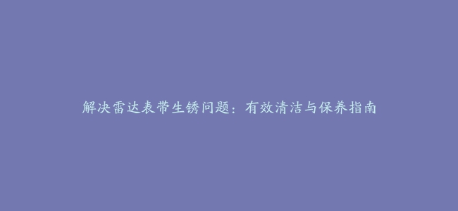 解决雷达表带生锈问题：有效清洁与保养指南