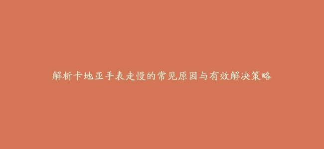 解析卡地亚手表走慢的常见原因与有效解决策略