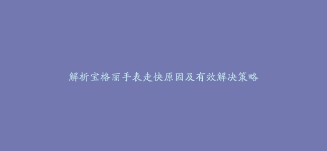 解析宝格丽手表走快原因及有效解决策略