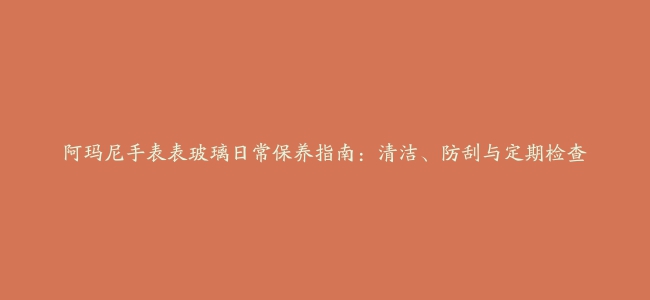 阿玛尼手表表玻璃日常保养指南：清洁、防刮与定期检查