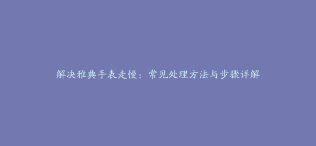 解决雅典手表走慢：常见处理方法与步骤详解