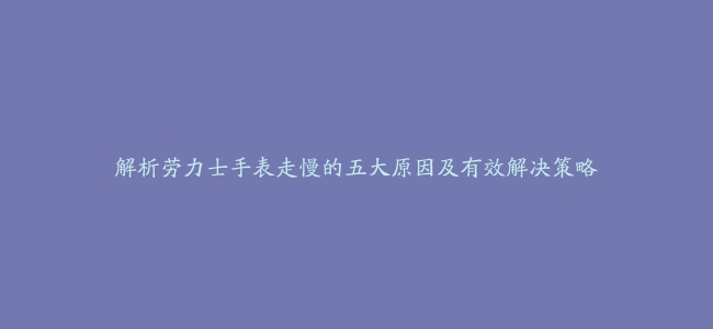 解析劳力士手表走慢的五大原因及有效解决策略