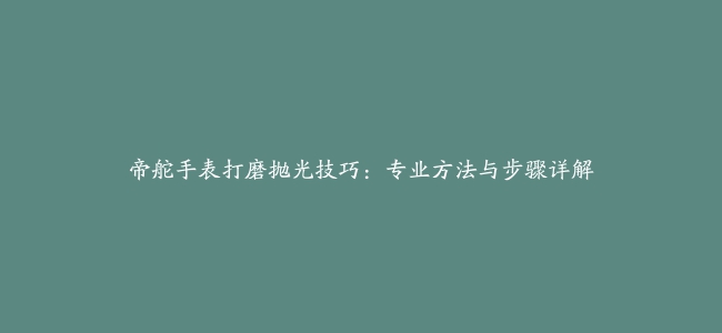 帝舵手表打磨抛光技巧：专业方法与步骤详解