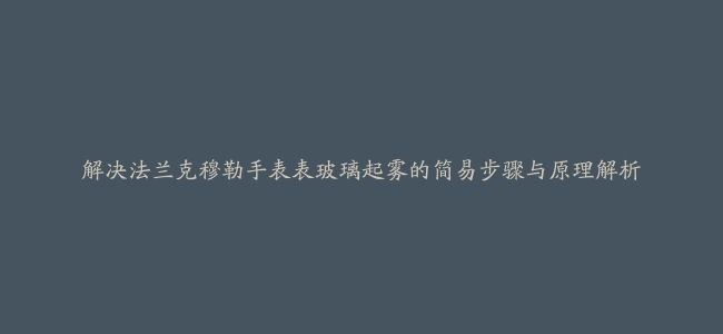 解决法兰克穆勒手表表玻璃起雾的简易步骤与原理解析