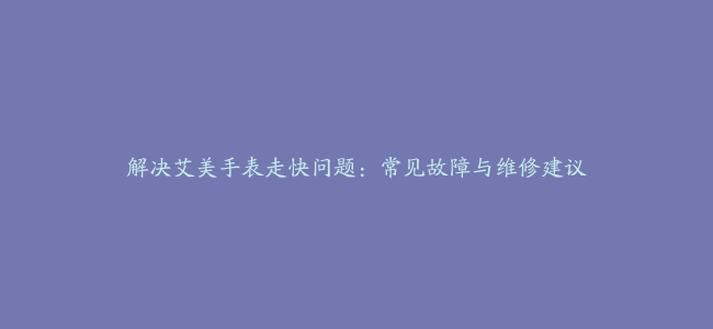 解决艾美手表走快问题：常见故障与维修建议