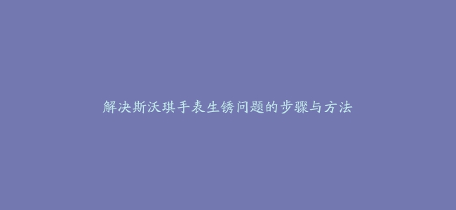 解决斯沃琪手表生锈问题的步骤与方法