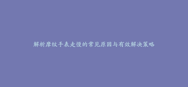 解析摩纹手表走慢的常见原因与有效解决策略