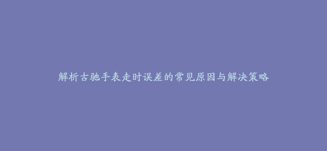 解析古驰手表走时误差的常见原因与解决策略