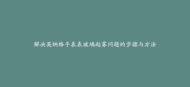 解决英纳格手表表玻璃起雾问题的步骤与方法