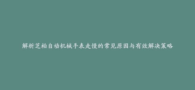 解析芝柏自动机械手表走慢的常见原因与有效解决策略