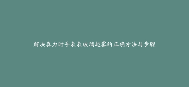 解决真力时手表表玻璃起雾的正确方法与步骤