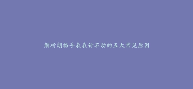 解析朗格手表表针不动的五大常见原因