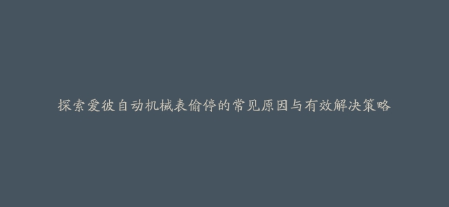 探索爱彼自动机械表偷停的常见原因与有效解决策略