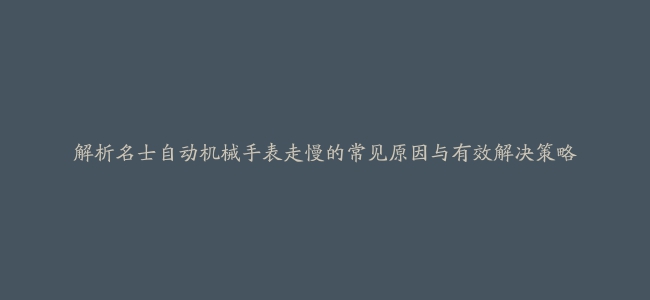 解析名士自动机械手表走慢的常见原因与有效解决策略