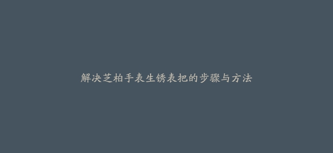 解决芝柏手表生锈表把的步骤与方法