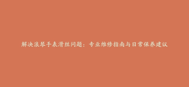 解决浪琴手表滑丝问题：专业维修指南与日常保养建议