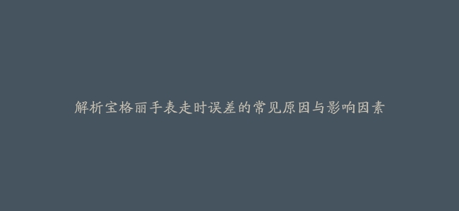 解析宝格丽手表走时误差的常见原因与影响因素