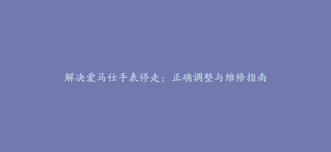 解决爱马仕手表停走：正确调整与维修指南