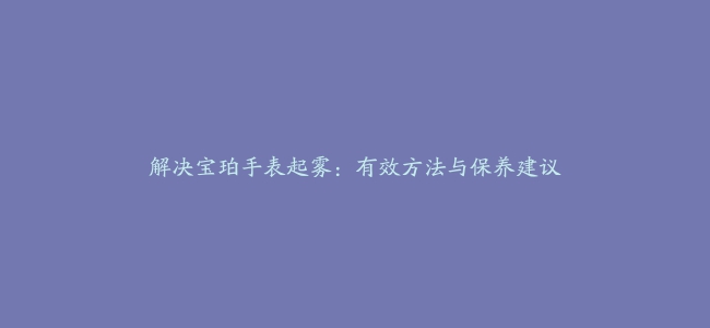 解决宝珀手表起雾：有效方法与保养建议