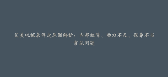 艾美机械表停走原因解析：内部故障、动力不足、保养不当常见问题