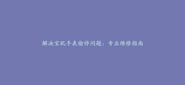 解决宝玑手表偷停问题：专业维修指南