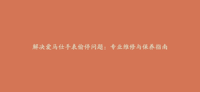 解决爱马仕手表偷停问题：专业维修与保养指南