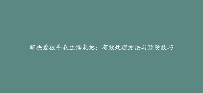 解决爱彼手表生锈表把：有效处理方法与预防技巧