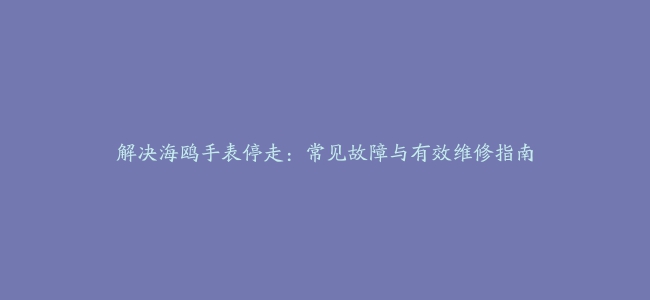 解决海鸥手表停走：常见故障与有效维修指南