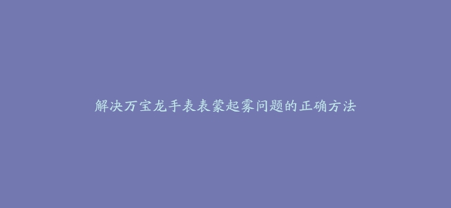 解决万宝龙手表表蒙起雾问题的正确方法