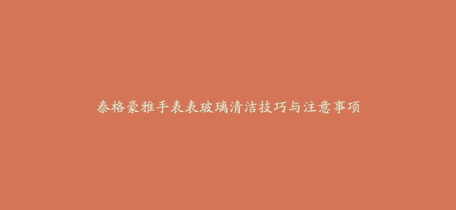 泰格豪雅手表表玻璃清洁技巧与注意事项