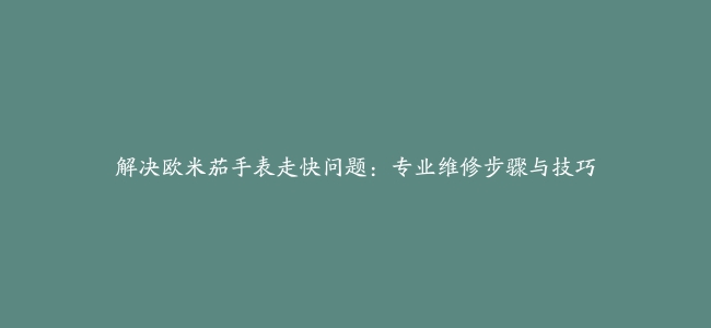 解决欧米茄手表走快问题：专业维修步骤与技巧