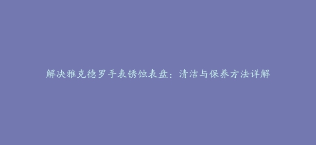 解决雅克德罗手表锈蚀表盘：清洁与保养方法详解