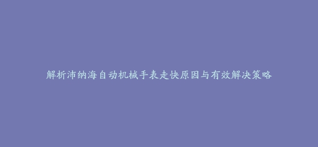 解析沛纳海自动机械手表走快原因与有效解决策略