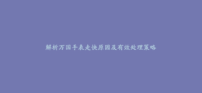 解析万国手表走快原因及有效处理策略