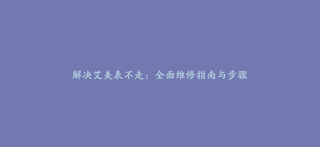 解决艾美表不走：全面维修指南与步骤