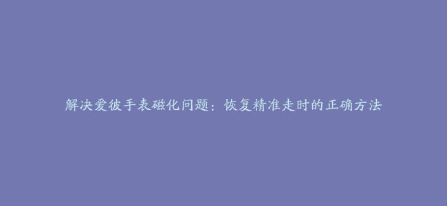 解决爱彼手表磁化问题：恢复精准走时的正确方法