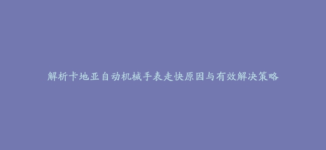 解析卡地亚自动机械手表走快原因与有效解决策略