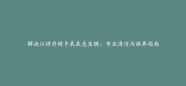 解决江诗丹顿手表表壳生锈：专业清洁与保养指南