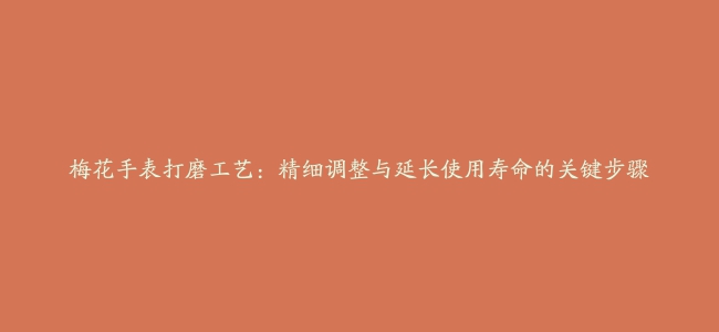 梅花手表打磨工艺：精细调整与延长使用寿命的关键步骤