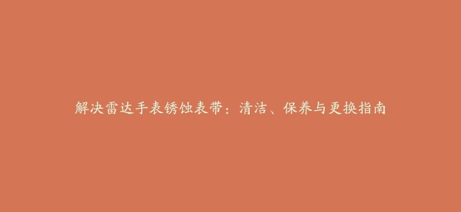 解决雷达手表锈蚀表带：清洁、保养与更换指南