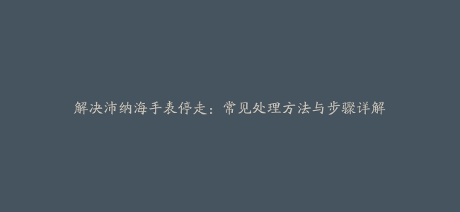 解决沛纳海手表停走：常见处理方法与步骤详解