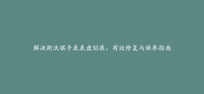 解决斯沃琪手表表盘划痕：有效修复与保养指南