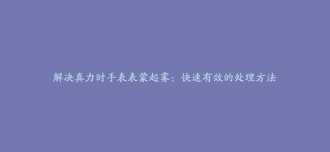 解决真力时手表表蒙起雾：快速有效的处理方法