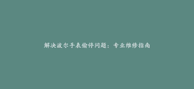 解决波尔手表偷停问题：专业维修指南