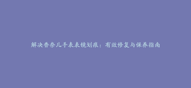 解决香奈儿手表表镜划痕：有效修复与保养指南