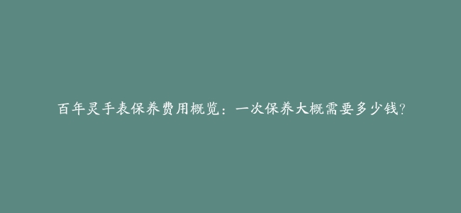 百年灵手表保养费用概览：一次保养大概需要多少钱？